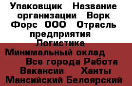 Упаковщик › Название организации ­ Ворк Форс, ООО › Отрасль предприятия ­ Логистика › Минимальный оклад ­ 30 000 - Все города Работа » Вакансии   . Ханты-Мансийский,Белоярский г.